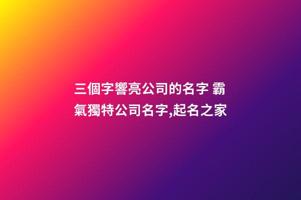 三個字響亮公司的名字 霸氣獨特公司名字,起名之家-第1張-公司起名-玄機派